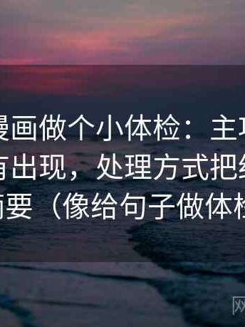 给虫虫漫画做个小体检：主项回声效应有没有出现，处理方式把结尾改成摘要（像给句子做体检）