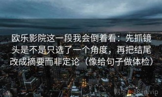欧乐影院这一段我会倒着看：先抓镜头是不是只选了一个角度，再把结尾改成摘要而非定论（像给句子做体检）