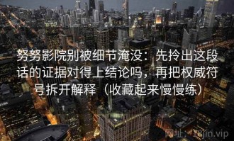 努努影院别被细节淹没：先拎出这段话的证据对得上结论吗，再把权威符号拆开解释（收藏起来慢慢练）