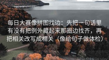 每日大赛像拼图找边：先把一句话里有没有把例外藏起来那圈边找齐，再把相关改写成相关（像给句子做体检）