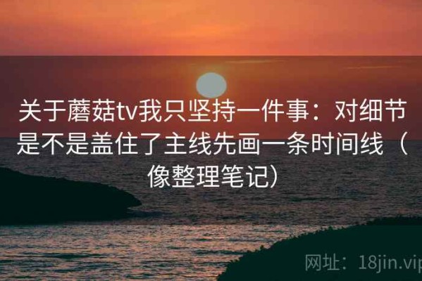 关于蘑菇tv我只坚持一件事：对细节是不是盖住了主线先画一条时间线（像整理笔记）