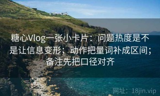 糖心Vlog一张小卡片：问题热度是不是让信息变形；动作把量词补成区间；备注先把口径对齐