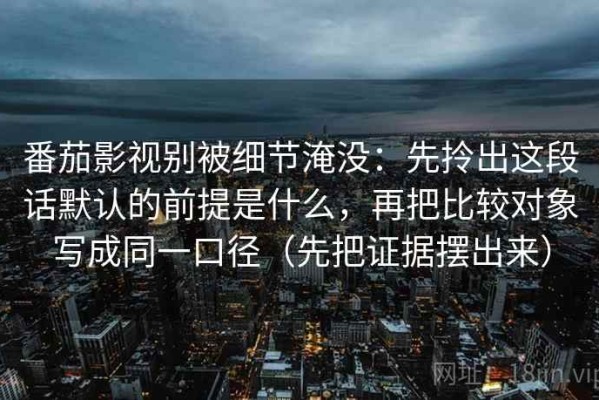 番茄影视别被细节淹没：先拎出这段话默认的前提是什么，再把比较对象写成同一口径（先把证据摆出来）
