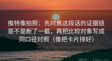 推特像拍照：先对焦这段话的证据链是不是断了一截，再把比较对象写成同口径对照（像把卡片排好）