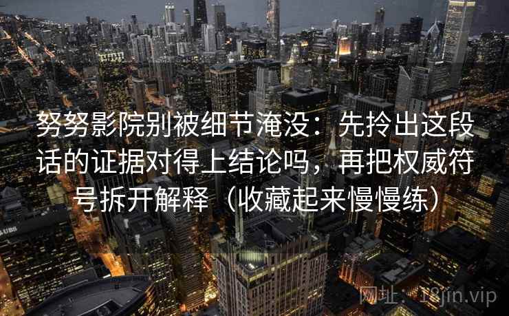努努影院别被细节淹没：先拎出这段话的证据对得上结论吗，再把权威符号拆开解释（收藏起来慢慢练）