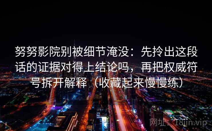努努影院别被细节淹没：先拎出这段话的证据对得上结论吗，再把权威符号拆开解释（收藏起来慢慢练）
