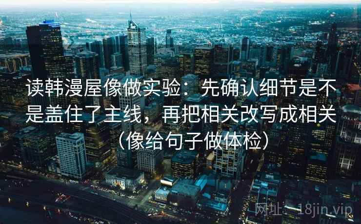 读韩漫屋像做实验：先确认细节是不是盖住了主线，再把相关改写成相关（像给句子做体检）