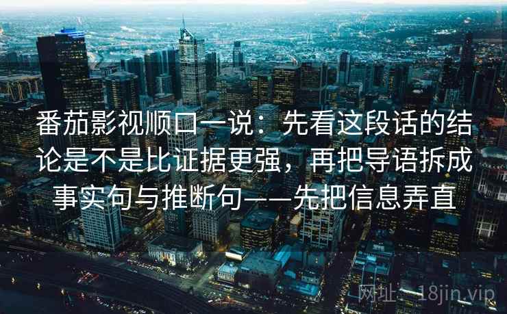番茄影视顺口一说：先看这段话的结论是不是比证据更强，再把导语拆成事实句与推断句——先把信息弄直