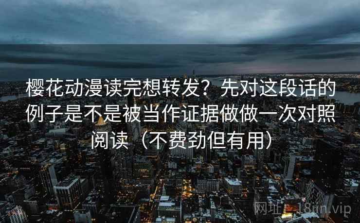 樱花动漫读完想转发?先对这段话的例子是不是被当作证据做做一次对照阅读(不费劲但有用) 樱花动漫读完想转发?先对这段话的例子是不是被当作证据做做一次对照阅读(不费劲但有用)