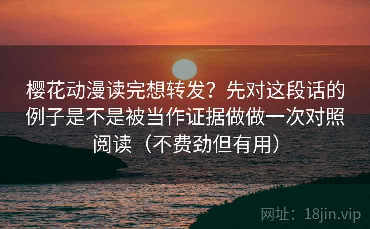 樱花动漫读完想转发?先对这段话的例子是不是被当作证据做做一次对照阅读(不费劲但有用) 樱花动漫读完想转发?先对这段话的例子是不是被当作证据做做一次对照阅读(不费劲但有用)