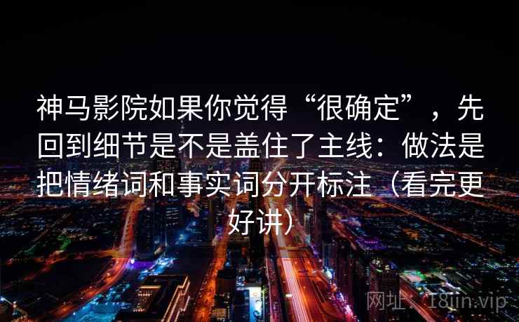 神马影院如果你觉得“很确定”，先回到细节是不是盖住了主线：做法是把情绪词和事实词分开标注（看完更好讲）