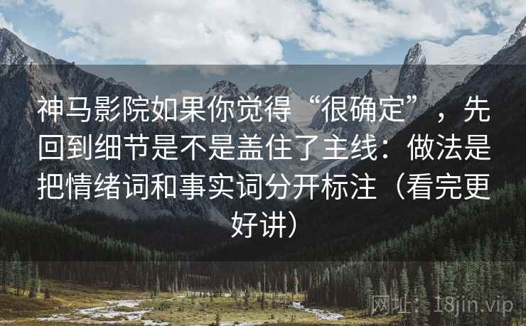 神马影院如果你觉得“很确定”，先回到细节是不是盖住了主线：做法是把情绪词和事实词分开标注（看完更好讲）