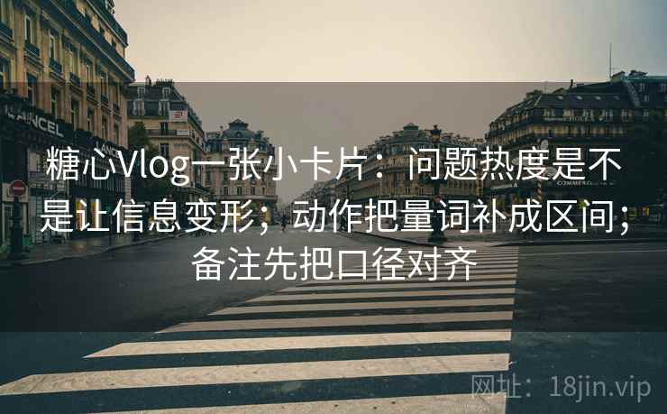 糖心Vlog一张小卡片:问题热度是不是让信息变形;动作把量词补成区间;备注先把口径对齐 糖心Vlog一张小卡片:问题热度是不是让信息变形;动作把量词补成区间;备注先把口径对齐