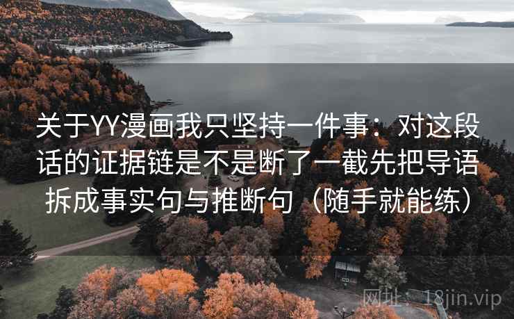 关于YY漫画我只坚持一件事：对这段话的证据链是不是断了一截先把导语拆成事实句与推断句（随手就能练）