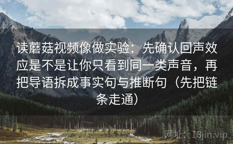 读蘑菇视频像做实验:先确认回声效应是不是让你只看到同一类声音,再把导语拆成事实句与推断句(先把链条走通) 读蘑菇视频像做实验:先确认回声效应是不是让你只看到同一类声音,再把导语拆成事实句与推断句(先把链条走通)